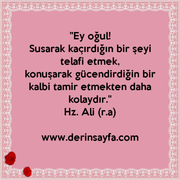 "Ey oğul!
Susarak kaçırdığın bir şeyi telafi etmek,
konuşarak gücendirdiğin.."
Hz. Ali (r.a)