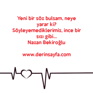 Yeni bir söz bulsam, neye yarar ki?
Söyleyemediklerimiz, ince bir sızı gibi…
Nazan Bekiroğlu