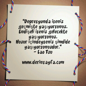 "Depresyonda iseniz geçmişte yaşıyorsunuz.
Endişeli iseniz gelecekte yaşıyorsunuz.."
– Lao Tzu