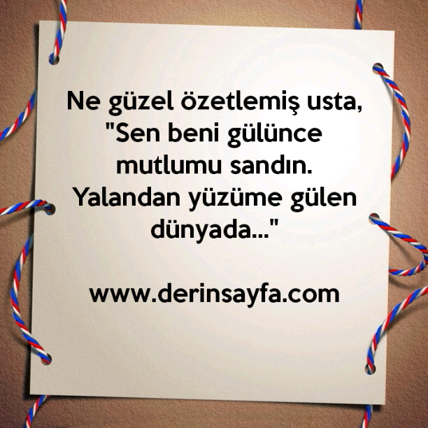 Ne güzel özetlemiş usta,
"Sen beni gülünce mutlumu sandın.
Yalandan yüzüme gülen dünyada…"