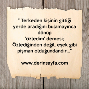 “Terkeden kişinin gittiği yerde aradığını bulamayınca dönüp ‘özledim’ demesi; Özlediğinden değil, eşek gibi pişman olduğundandır…”