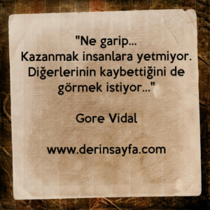 "Ne garip…
Kazanmak insanlara yetmiyor.
Diğerlerinin kaybettiğini de görmek istiyor…"
Gore Vidal