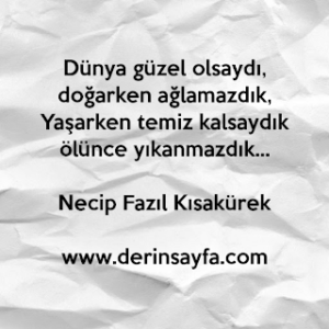 Dünya güzel olsaydı, doğarken ağlamazdık, Yaşarken temiz kalsaydık ölünce yıkanmazdık… Necip Fazıl Kısakürek