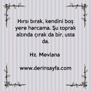 Hırsı bırak, kendini boş yere harcama! Şu toprak altında çırak da bir, usta da. . . ! Hz.Mevlana
