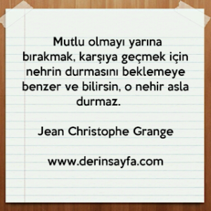 Mutlu olmayı yarına bırakmak, karşıya geçmek için nehrin durmasını beklemeye benzer.. Jean Christophe Grange