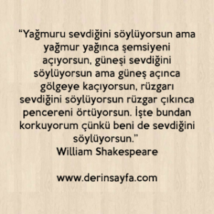 “Yağmuru sevdiğini söylüyorsun ama yağmur yağınca şemsiyeni açıyorsun..” William Shakespeare