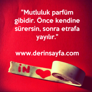 "Mutluluk parfüm gibidir. Önce kendine sürersin, sonra etrafa yayılır."