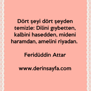 Dört şeyi dört şeyden temizle: Dilini gıybetten, kalbini hasedden, mideni haramdan, amelini riyadan. – Feridüddin Attar