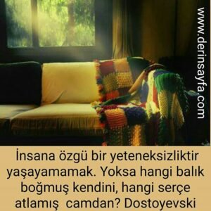 İnsana özgü bir yeteneksizliktir yaşayamamak. Yoksa hangi balık boğmuş kendini, hangi serçe atlamış camdan?
Dostoyevski
