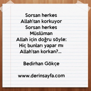 Sorsan herkes
Allah'tan korkuyor
Sorsan herkes
Müslüman
Allah için doğru söyle;
Hiç bunları yapar mı
Allah'tan korkan?… –
Bedirhan Gökçe