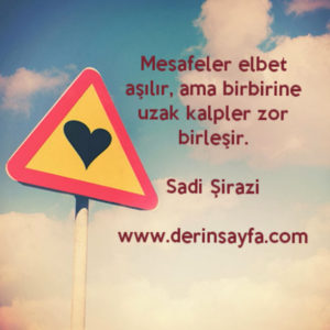 Mesafeler elbet aşılır, ama birbirine uzak kalpler zor birleşir.Sadi Şirazi