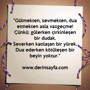 "Gülmekten, sevmekten, dua etmekten asla vazgeçme!
Çünkü; gülerken çirkinleşen bir dudak.."