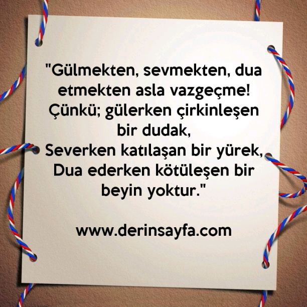 "Gülmekten, sevmekten, dua etmekten asla vazgeçme!
Çünkü; gülerken çirkinleşen bir dudak.."