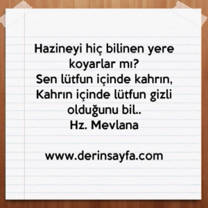 Hazineyi hiç bilinen yere koyarlar mı?
Sen lütfun içinde kahrın,
Kahrın içinde lütfun gizli olduğunu bil..
Hz. Mevlana