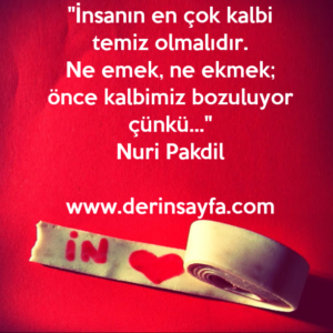 "İnsanın en çok kalbi temiz olmalıdır.
Ne emek, ne ekmek; önce kalbimiz bozuluyor çünkü…"
Nuri Pakdil