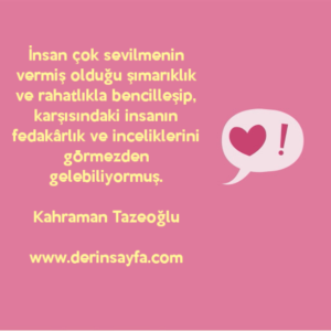 İnsan çok sevilmenin vermiş olduğu şımarıklık ve rahatlıkla bencilleşip, karşısındaki insanın fedakârlık ve..
Kahraman Tazeoğlu