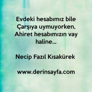 Evdeki hesabımız bile
Çarşıya uymuyorken,
Ahiret hesabımızın vay haline…

Necip Fazıl Kısakürek