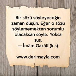 Bir sözü söyleyeceğin zaman düşün. Eğer o sözü
söylememekten sorumlu olacaksan söyle. Yoksa sus.