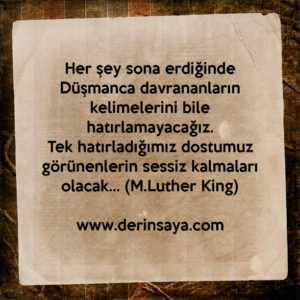 Her şey sona erdiğinde
Düşmanca davrananların kelimelerini bile hatırlamayacağız.. (M.Luther King)