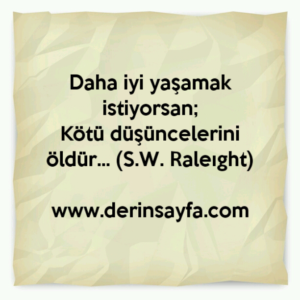 Daha iyi yaşamak istiyorsan;
Kötü düşüncelerini öldür… (S.W. Raleıght)