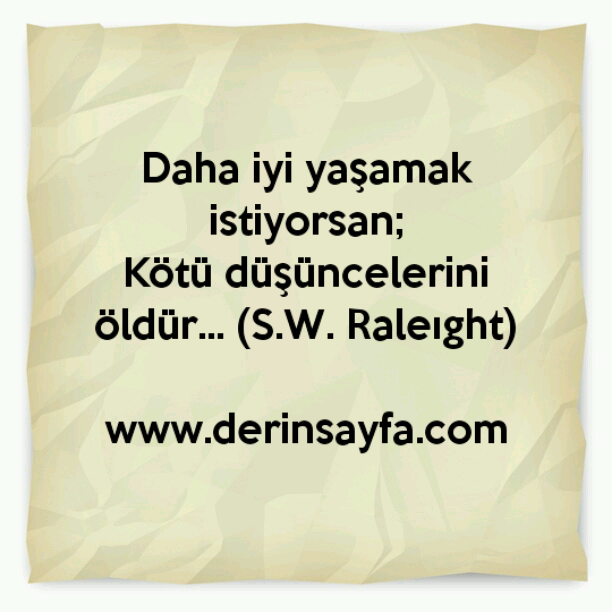 Daha iyi yaşamak istiyorsan;
Kötü düşüncelerini öldür… (S.W. Raleıght)