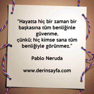 "Hayatta hiç bir zaman bir başkasına tüm benliğinle
güvenme,
çünkü; hiç kimse sana tüm benliğiyle görünmez."
– Pablo Neruda