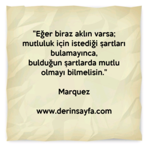 "Eğer biraz aklın varsa; mutluluk için istediği şartları
bulamayınca,
bulduğun şartlarda mutlu olmayı bilmelisin."
– Marquez