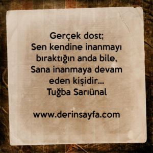 Gerçek dost;
Sen kendine inanmayı bıraktığın anda bile,
Sana inanmaya devam eden kişidir…
Tuğba Sarıünal
