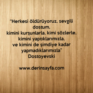 “Herkesi öldürüyoruz, sevgili dostum,
kimini kurşunlarla, kimi sözlerle,
kimini yaptıklarımızla..”
Dostoyevski