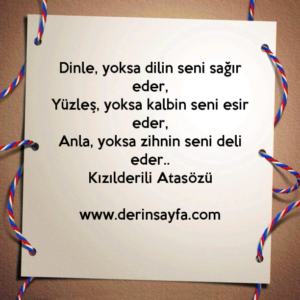 Dinle, yoksa dilin seni sağır eder,
Yüzleş, yoksa kalbin seni esir eder,
Anla, yoksa zihnin seni deli eder..
Kızılderili Atasözü