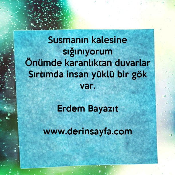 Susmanın kalesine sığınıyorum
Önümde karanlıktan duvarlar
Sırtımda insan yüklü bir gök var.
– Erdem Bayazıt