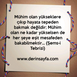 Mühim olan yükseklere çıkıp hayata tepeden bakmak
değildir.. Şems