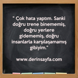 " Çok hata yaptım. Sanki doğru trene binememiş, doğru yerlere gidememiş, doğru insanlarla karşılaşamamış gibiyim."
