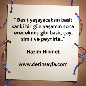 " Basit yaşayacaksın basit sanki bir gün yaşamın sona
erecekmiş gibi basit, çay, simit ve peynirle.."
– Nazım Hikmet