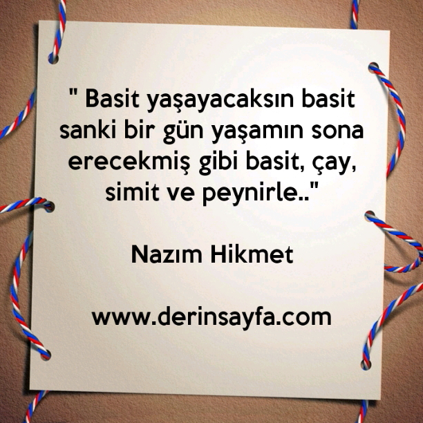 " Basit yaşayacaksın basit sanki bir gün yaşamın sona
erecekmiş gibi basit, çay, simit ve peynirle.."
– Nazım Hikmet