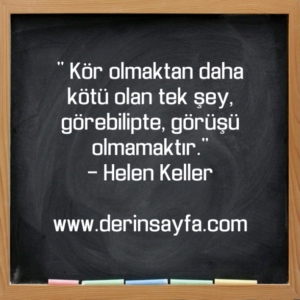 " Kör olmaktan daha kötü olan tek şey, görebilipte, görüşü
olmamaktır."
– Helen Keller