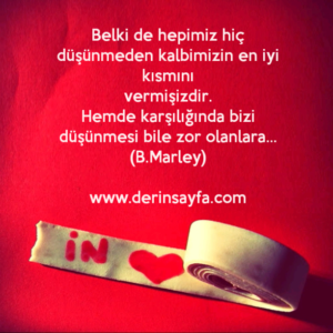 Belki de hepimiz hiç düşünmeden kalbimizin en iyi kısmını
vermişizdir.
Bob Marley