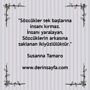 "Sözcükler tek başlarına insanı kırmaz.
İnsanı yaralayan,
Sözcüklerin arkasına saklanan ikiyüzlülüktür."
– Susanna Tamaro