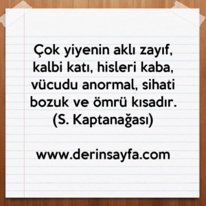 Çok yiyenin aklı zayıf, kalbi katı, hisleri kaba, vücudu anormal, sihati bozuk ve ömrü kısadır. (S. Kaptanağası)