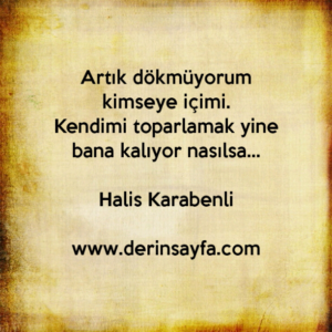 Artık dökmüyorum kimseye içimi. Kendimi toparlamak yine bana kalıyor nasılsa… Halis Karabenli