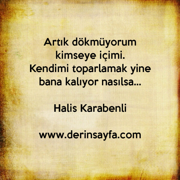 Artık dökmüyorum kimseye içimi. Kendimi toparlamak yine bana kalıyor nasılsa… Halis Karabenli