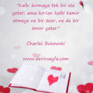 "Kalbi kırmaya tek bir söz yeter; ama kırılan kalbi tamir etmeye ne bir özür, ne de bir ömür yeter." – Charles Bukowski
