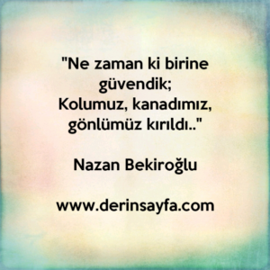 "Ne zaman ki birine güvendik;
Kolumuz, kanadımız, gönlümüz kırıldı.."
Nazan Bekiroğlu