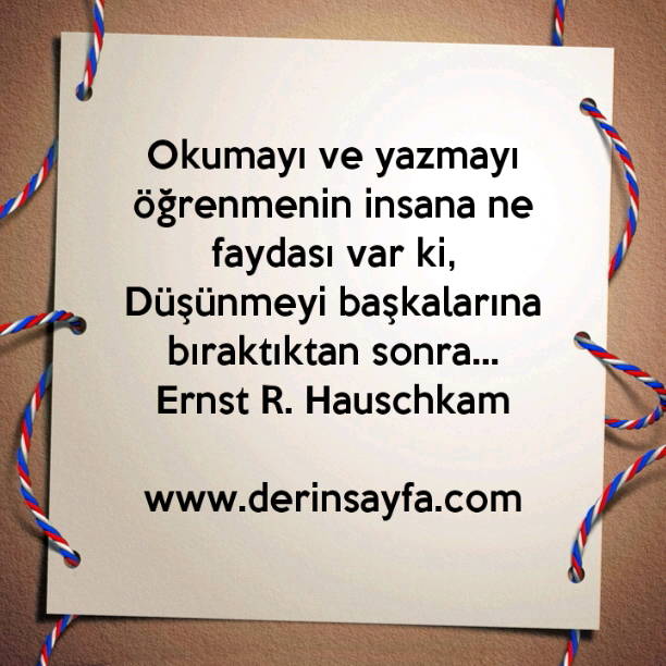 Okumayı ve yazmayı öğrenmenin insana ne faydası var ki,
Düşünmeyi başkalarına bıraktıktan sonra…
Ernst R