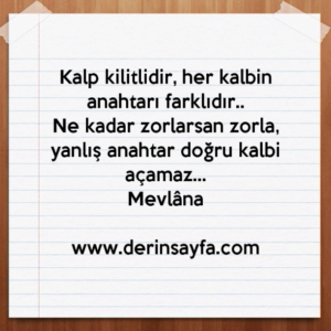 Kalp kilitlidir, her kalbin anahtarı farklıdır..
Ne kadar zorlarsan zorla,
yanlış anahtar doğru kalbi açamaz…
Mevlâna