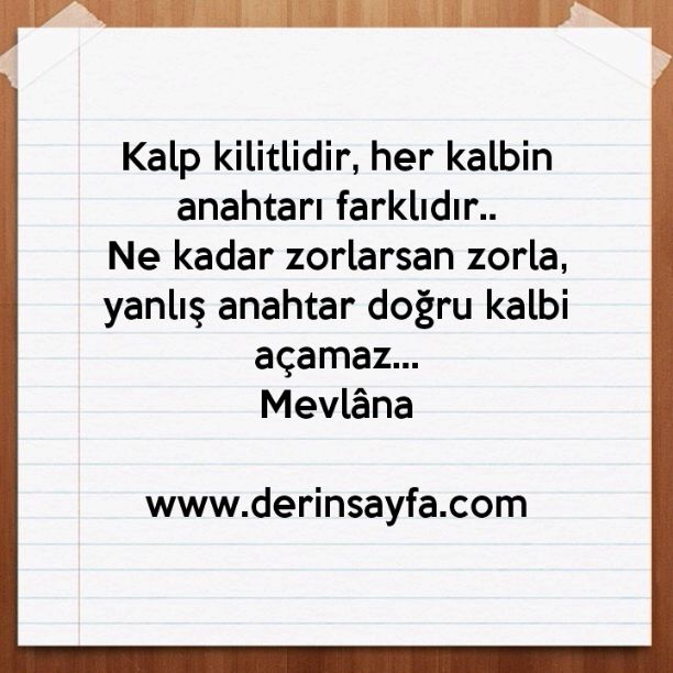 Kalp kilitlidir, her kalbin anahtarı farklıdır..
Ne kadar zorlarsan zorla,
yanlış anahtar doğru kalbi açamaz…
Mevlâna