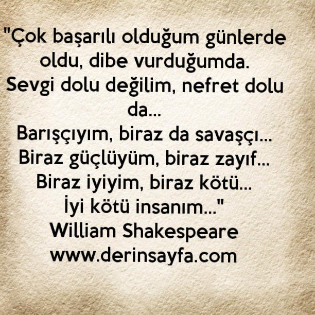 "Çok başarılı olduğum günlerde oldu, dibe vurduğumda.
Sevgi dolu değilim, nefret dolu da… William Shakespeare