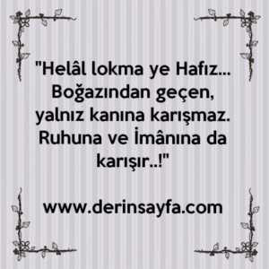 "Helâl lokma ye Hafız…
Boğazından geçen, yalnız kanına karışmaz.
Ruhuna ve İmânına da karışır..!"