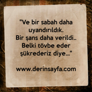 "Ve bir sabah daha uyandırıldık.
Bir şans daha verildi..
Belki tövbe eder şükrederiz diye…"