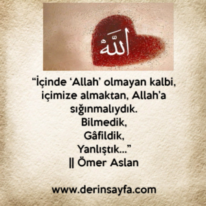 “İçinde ‘Allah’ olmayan kalbi, içimize almaktan, Allah’a
sığınmalıydık.”
|